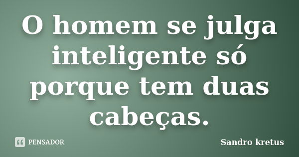 O homem se julga inteligente só porque tem duas cabeças.... Frase de Sandro Kretus.