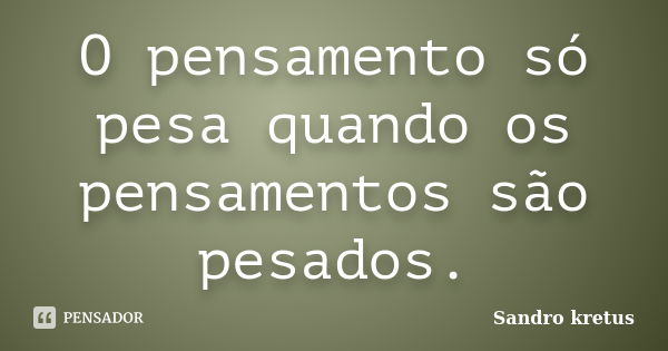 O pensamento só pesa quando os pensamentos são pesados.... Frase de Sandro Kretus.