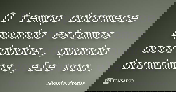 O tempo adormece quando estamos acordados, quando dormimos, ele voa.... Frase de Sandro Kretus.