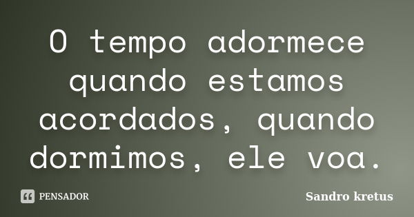 O tempo adormece quando estamos acordados, quando dormimos, ele voa.... Frase de Sandro Kretus.