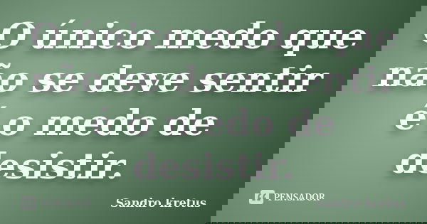 O único medo que não se deve sentir é o medo de desistir.... Frase de Sandro Kretus.