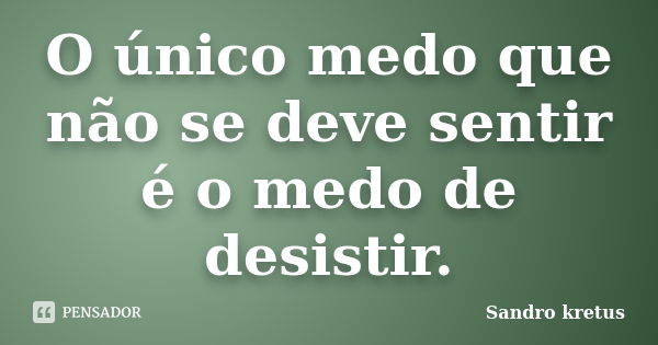 O único medo que não se deve sentir é o medo de desistir.... Frase de Sandro Kretus.