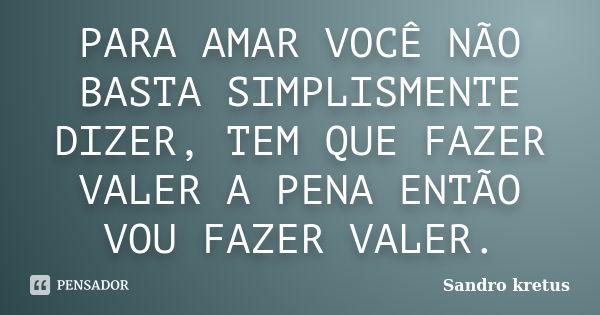 PARA AMAR VOCÊ NÃO BASTA SIMPLISMENTE DIZER, TEM QUE FAZER VALER A PENA ENTÃO VOU FAZER VALER.... Frase de Sandro Kretus.