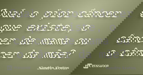 Qual o pior câncer que existe, o câncer de mama ou o câncer da mãe?... Frase de Sandro Kretus.