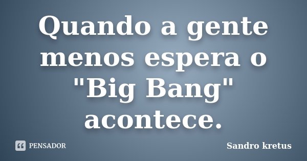 Quando a gente menos espera o "Big Bang" acontece.... Frase de Sandro Kretus.