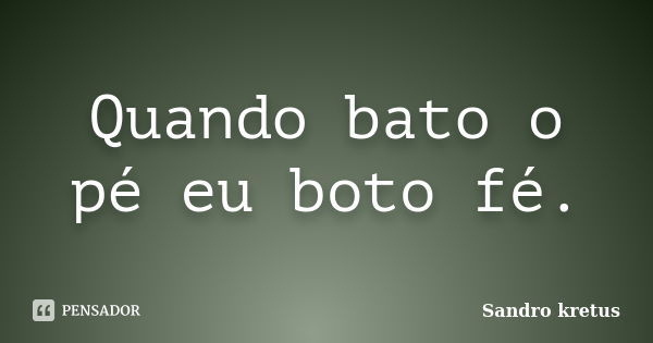 Quando bato o pé eu boto fé.... Frase de Sandro Kretus.