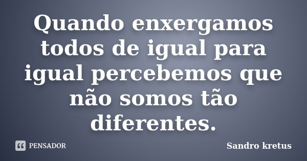 Quando enxergamos todos de igual para igual percebemos que não somos tão diferentes.... Frase de Sandro Kretus.