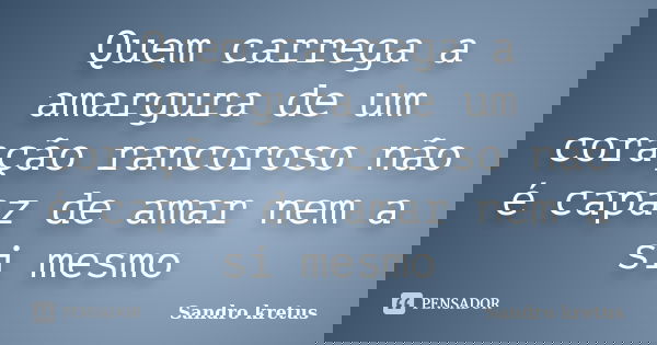 Quem carrega a amargura de um coração rancoroso não é capaz de amar nem a si mesmo... Frase de Sandro Kretus.