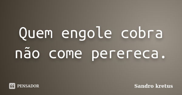 Quem engole cobra não come perereca.... Frase de Sandro Kretus.