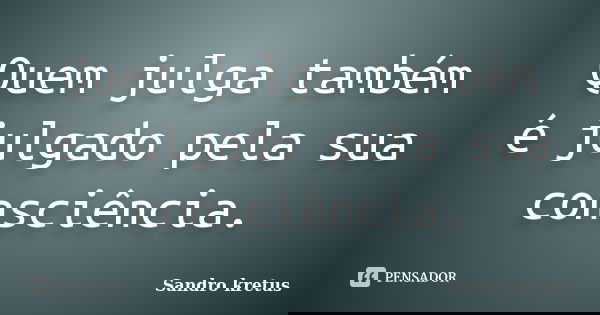 Quem julga também é julgado pela sua consciência.... Frase de Sandro Kretus.
