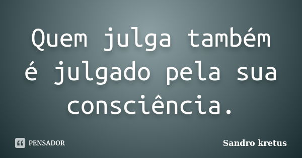 Quem julga também é julgado pela sua consciência.... Frase de Sandro Kretus.