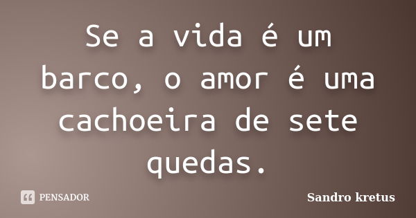 Se a vida é um barco, o amor é uma cachoeira de sete quedas.... Frase de Sandro Kretus.