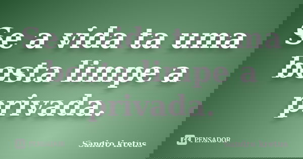 Se a vida ta uma bosta limpe a privada.... Frase de Sandro Kretus.