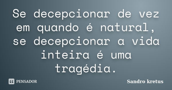 Se decepcionar de vez em quando é natural, se decepcionar a vida inteira é uma tragédia.... Frase de Sandro Kretus.