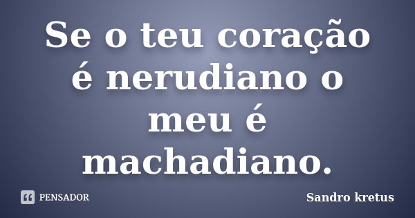 Se o teu coração é nerudiano o meu é machadiano.... Frase de Sandro Kretus.