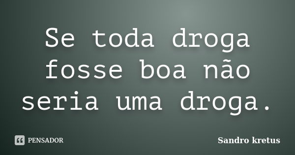 Se toda droga fosse boa não seria uma droga.... Frase de Sandro Kretus.