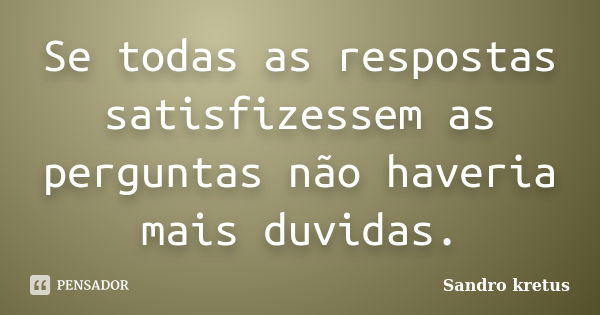 Se todas as respostas satisfizessem as perguntas não haveria mais duvidas.... Frase de Sandro Kretus.