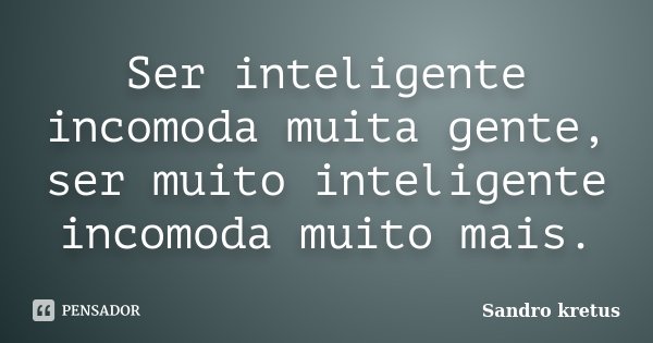 Ser inteligente incomoda muita gente, ser muito inteligente incomoda muito mais.... Frase de Sandro Kretus.