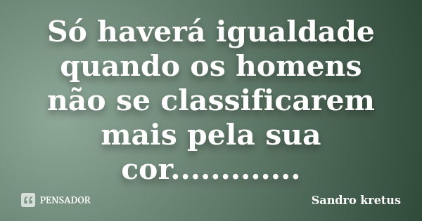 Só haverá igualdade quando os homens não se classificarem mais pela sua cor................ Frase de Sandro kretus.