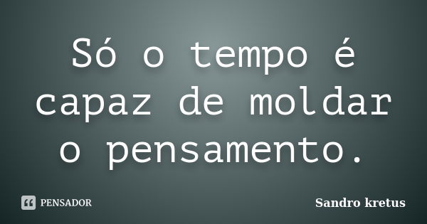 Só o tempo é capaz de moldar o pensamento.... Frase de Sandro Kretus.