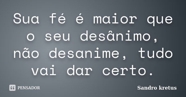 Sua fé é maior que o seu desânimo, não desanime, tudo vai dar certo.... Frase de Sandro Kretus.