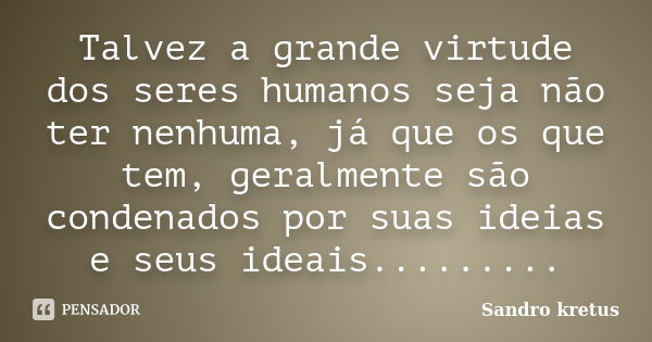 Talvez a grande virtude dos seres humanos seja não ter nenhuma, já que os que tem, geralmente são condenados por suas ideias e seus ideais............ Frase de Sandro kretus.