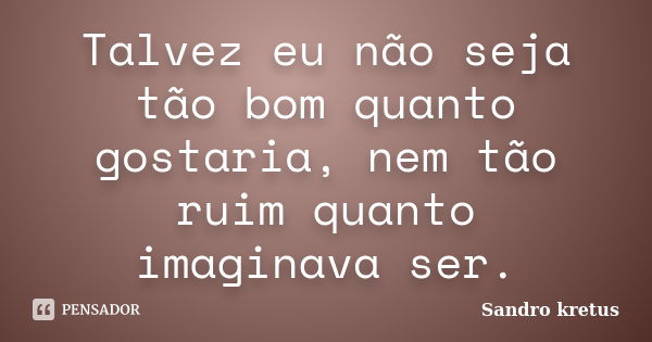 Talvez eu não seja tão bom quanto gostaria, nem tão ruim quanto imaginava ser.... Frase de Sandro Kretus.