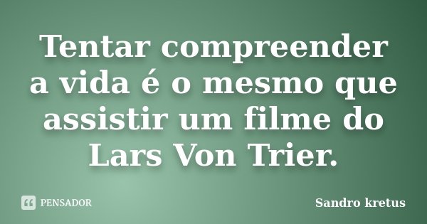 Tentar compreender a vida é o mesmo que assistir um filme do Lars Von Trier.... Frase de Sandro Kretus.