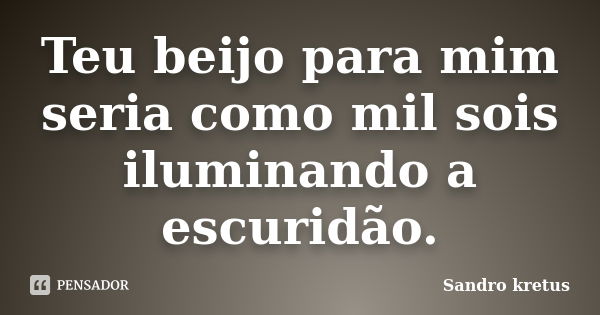 Teu beijo para mim seria como mil sois iluminando a escuridão.... Frase de Sandro Kretus.