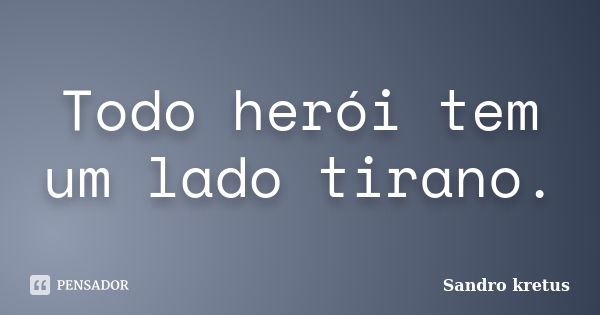 Todo herói tem um lado tirano.... Frase de Sandro Kretus.