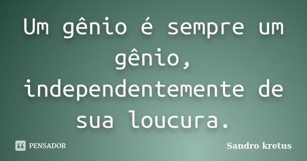 Um gênio é sempre um gênio, independentemente de sua loucura.... Frase de Sandro Kretus.