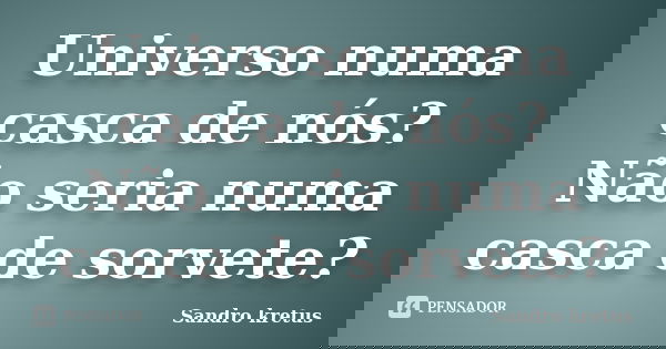Universo numa casca de nós? Não seria numa casca de sorvete?... Frase de Sandro Kretus.