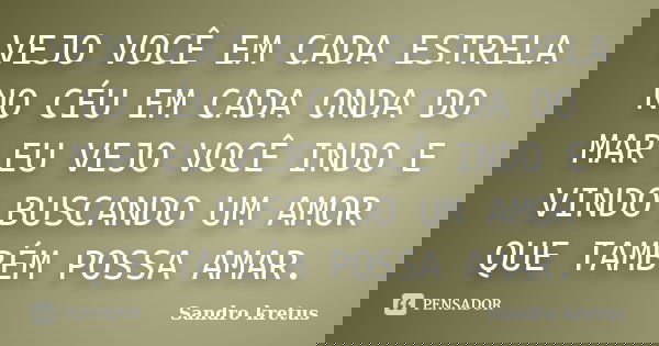 VEJO VOCÊ EM CADA ESTRELA NO CÉU EM CADA ONDA DO MAR EU VEJO VOCÊ INDO E VINDO BUSCANDO UM AMOR QUE TAMBÉM POSSA AMAR.... Frase de Sandro Kretus.