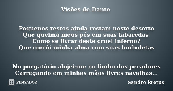 Visões de Dante Pequenos restos ainda restam neste deserto Que queima meus pés em suas labaredas Como se livrar deste cruel inferno? Que corrói minha alma com s... Frase de Sandro kretus.