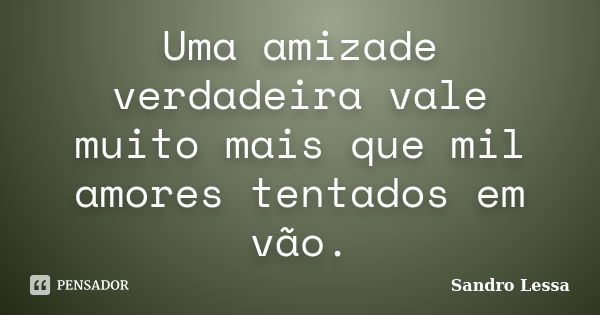 Uma amizade verdadeira vale muito mais que mil amores tentados em vão.... Frase de Sandro Lessa.