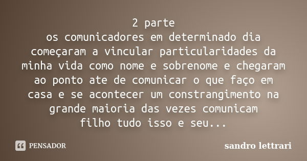 2 parte os comunicadores em determinado dia começaram a vincular particularidades da minha vida como nome e sobrenome e chegaram ao ponto ate de comunicar o que... Frase de sandro lettrari.