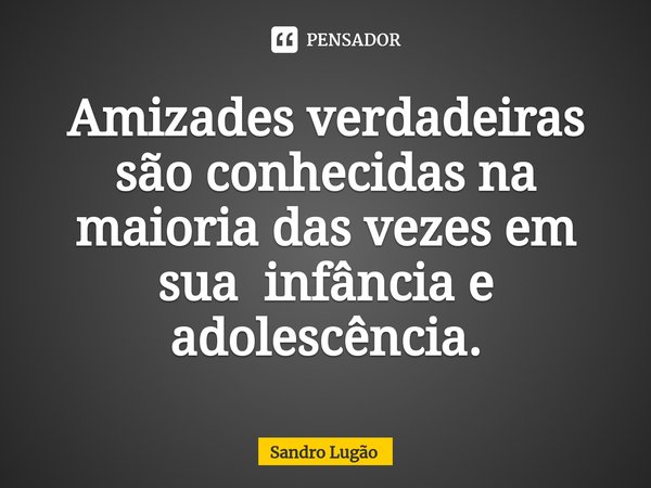 Amizades verdadeiras são conhecidas na maioria das vezes em sua infância e adolescência.... Frase de Sandro Lugão.