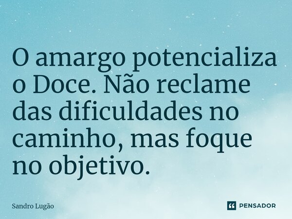 ⁠O amargo potencializa o Doce. Não reclame das dificuldades no caminho, mas foque no objetivo.... Frase de Sandro Lugão.