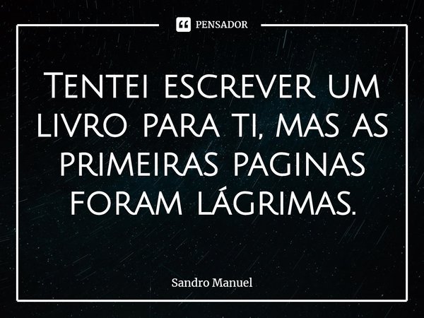 ⁠Tentei escrever um livro para ti, mas as primeiras paginas foram lágrimas.... Frase de Sandro Manuel.