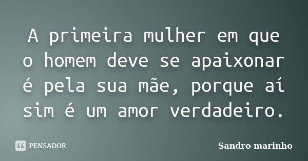 A primeira mulher em que o homem deve se apaixonar é pela sua mãe, porque aí sim é um amor verdadeiro.... Frase de Sandro marinho.