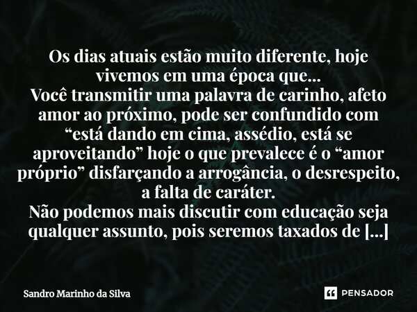 Os dias atuais estão muito diferente, hoje vivemos em uma época que... Você transmitir uma palavra de carinho, afeto amor ao próximo, pode ser confundido com “... Frase de Sandro Marinho da Silva.