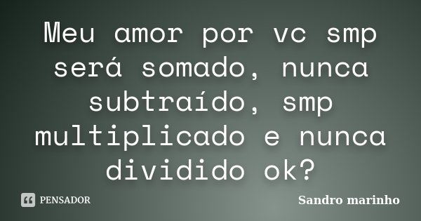 Meu amor por vc smp será somado, nunca subtraído, smp multiplicado e nunca dividido ok?... Frase de Sandro Marinho.