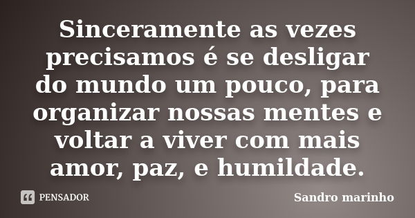 Sinceramente as vezes precisamos é se desligar do mundo um pouco, para organizar nossas mentes e voltar a viver com mais amor, paz, e humildade.... Frase de Sandro marinho.