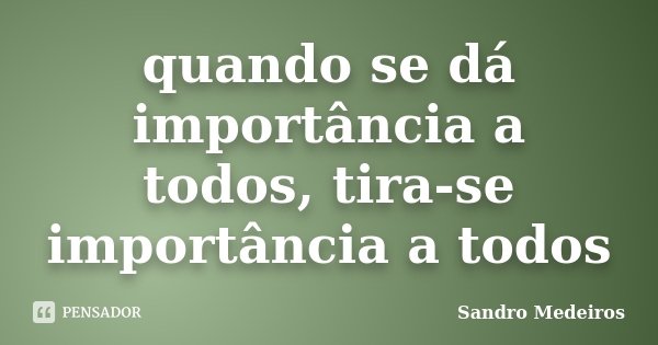 quando se dá importância a todos, tira-se importância a todos... Frase de Sandro Medeiros.
