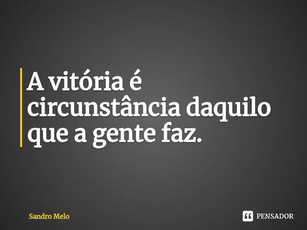 ⁠A vitória é circunstância daquilo que a gente faz.... Frase de Sandro Melo.