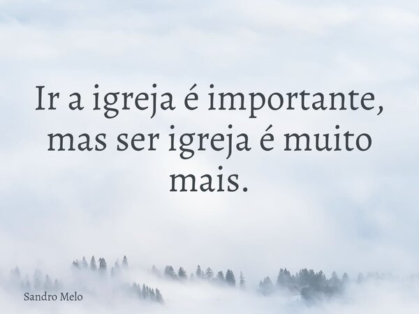 Ir a igreja é importante, mas ser igreja é muito mais.... Frase de Sandro Melo.