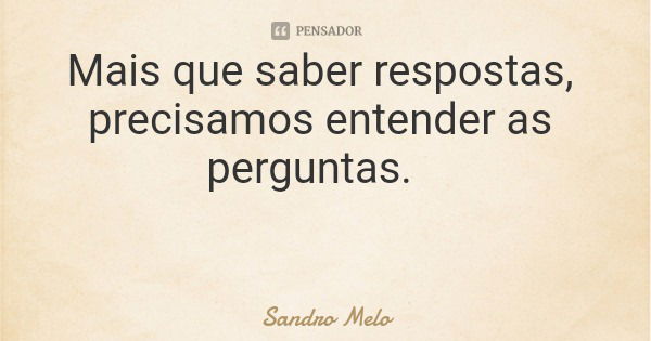 Mais que saber respostas, precisamos entender as perguntas.... Frase de Sandro Melo.