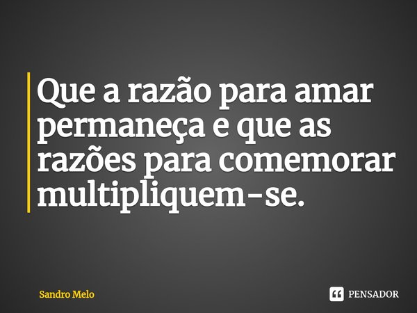 ⁠Que a razão para amar permaneça e que as razões para comemorar multipliquem-se.... Frase de Sandro Melo.