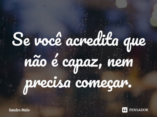 ⁠Se você acredita que não é capaz, nem precisa começar.... Frase de Sandro Melo.