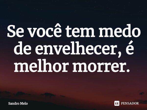 Se você tem medo de envelhecer, é melhor morrer. ⁠... Frase de Sandro Melo.